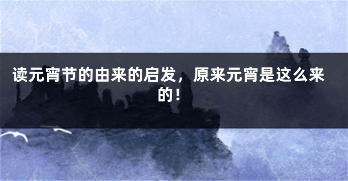 读元宵节的由来的启发，原来元宵是这么来的！