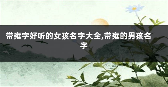 带雍字好听的女孩名字大全,带雍的男孩名字