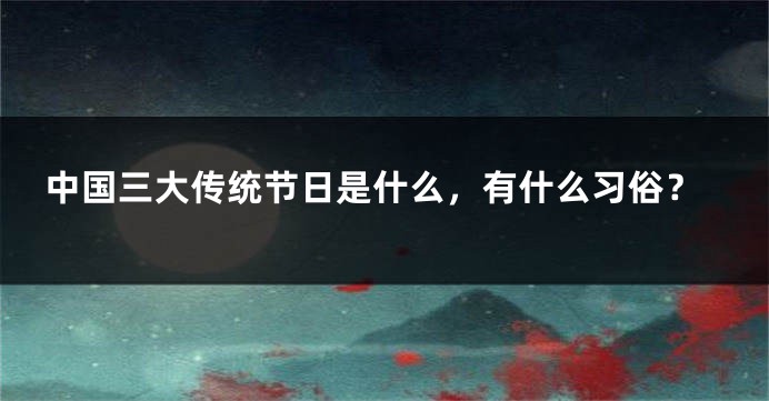 中国三大传统节日是什么，有什么习俗？