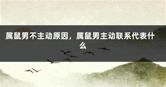 属鼠男不主动原因，属鼠男主动联系代表什么
