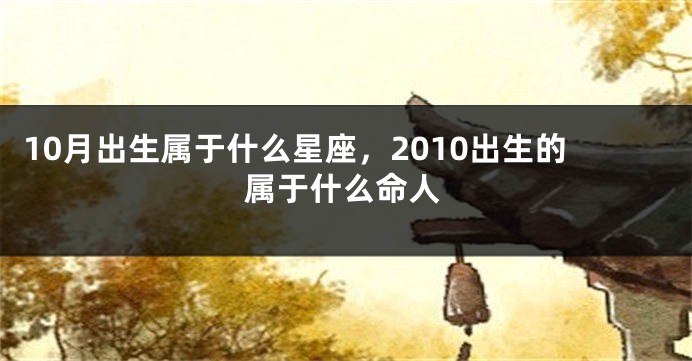 10月出生属于什么星座，2010出生的属于什么命人