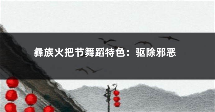 彝族火把节舞蹈特色：驱除邪恶