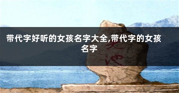 带代字好听的女孩名字大全,带代字的女孩名字