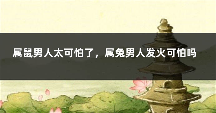 属鼠男人太可怕了，属兔男人发火可怕吗