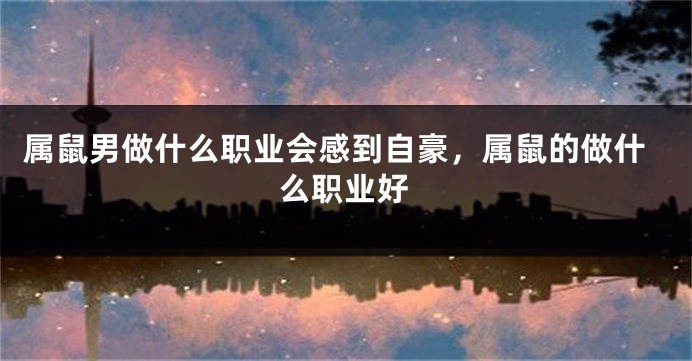 属鼠男做什么职业会感到自豪，属鼠的做什么职业好