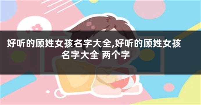 好听的顾姓女孩名字大全,好听的顾姓女孩名字大全 两个字