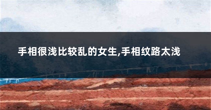 手相很浅比较乱的女生,手相纹路太浅