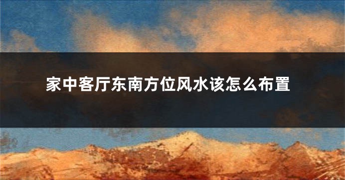 家中客厅东南方位风水该怎么布置