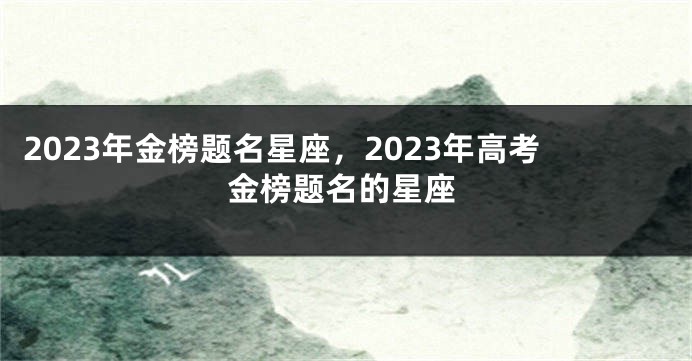 2023年金榜题名星座，2023年高考金榜题名的星座