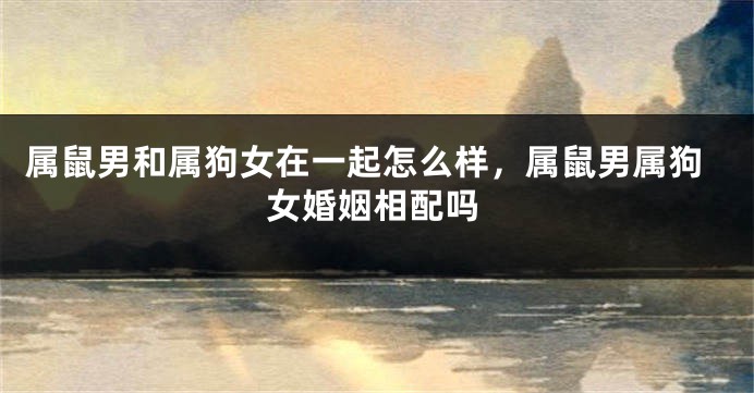 属鼠男和属狗女在一起怎么样，属鼠男属狗女婚姻相配吗