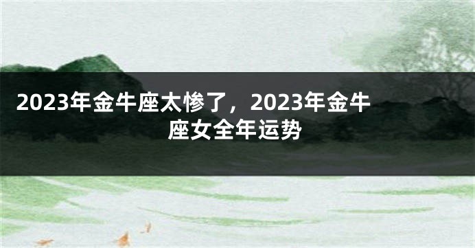 2023年金牛座太惨了，2023年金牛座女全年运势