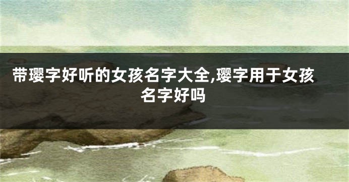 带璎字好听的女孩名字大全,璎字用于女孩名字好吗