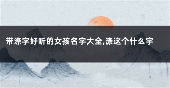 带涤字好听的女孩名字大全,涤这个什么字
