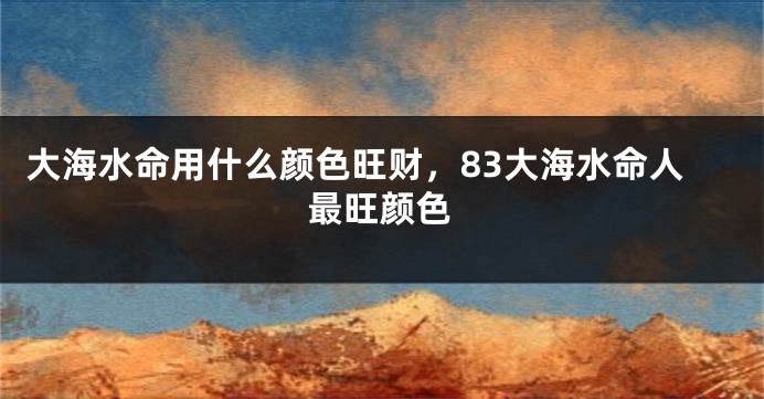 大海水命用什么颜色旺财，83大海水命人最旺颜色