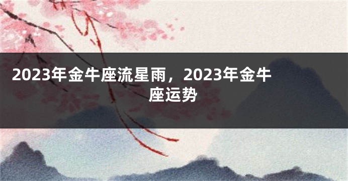 2023年金牛座流星雨，2023年金牛座运势