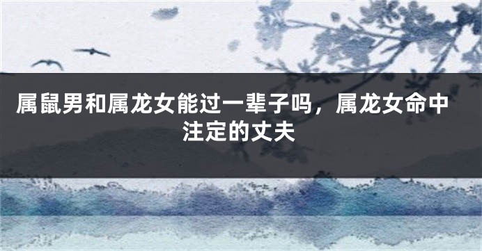 属鼠男和属龙女能过一辈子吗，属龙女命中注定的丈夫