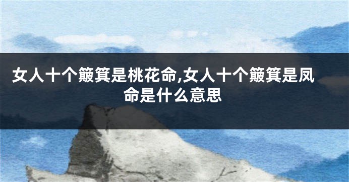 女人十个簸箕是桃花命,女人十个簸箕是凤命是什么意思