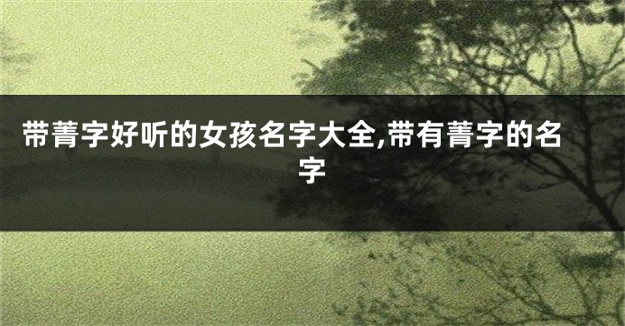 带菁字好听的女孩名字大全,带有菁字的名字