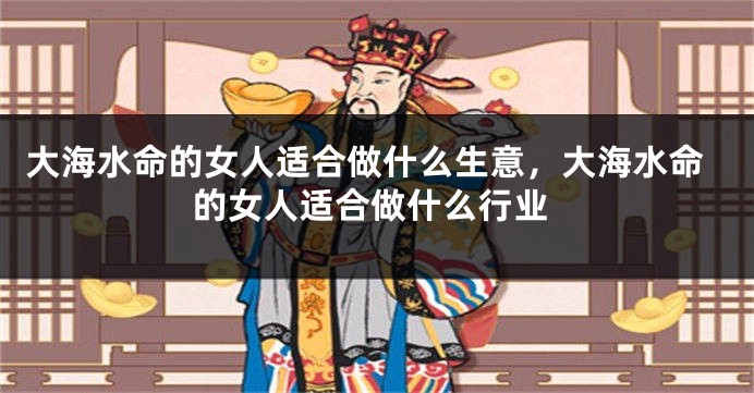 大海水命的女人适合做什么生意，大海水命的女人适合做什么行业