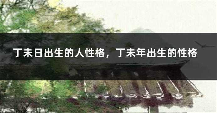 丁未日出生的人性格，丁未年出生的性格