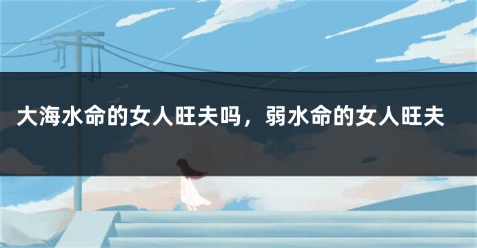 大海水命的女人旺夫吗，弱水命的女人旺夫