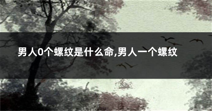 男人0个螺纹是什么命,男人一个螺纹