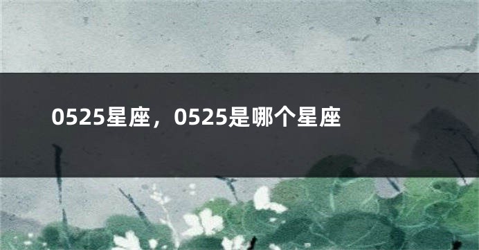 0525星座，0525是哪个星座