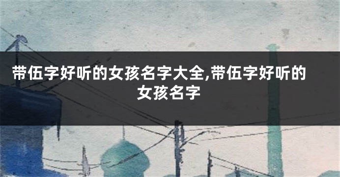 带伍字好听的女孩名字大全,带伍字好听的女孩名字
