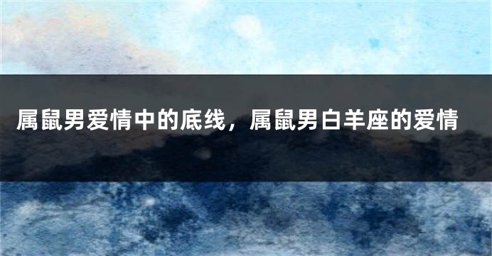 属鼠男爱情中的底线，属鼠男白羊座的爱情