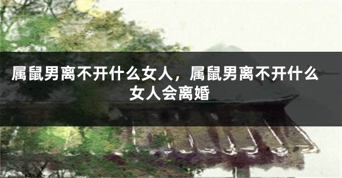 属鼠男离不开什么女人，属鼠男离不开什么女人会离婚