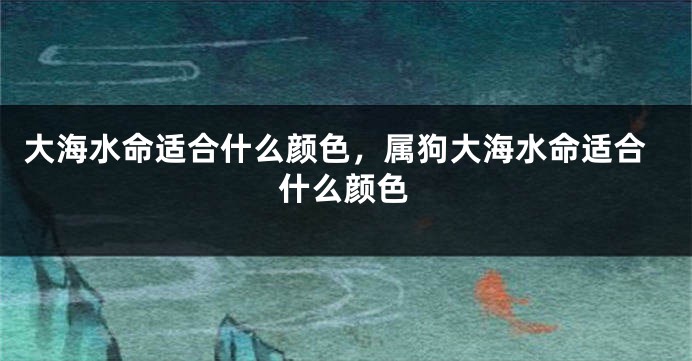 大海水命适合什么颜色，属狗大海水命适合什么颜色