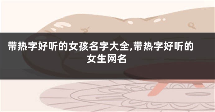 带热字好听的女孩名字大全,带热字好听的女生网名