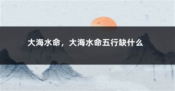 大海水命，大海水命五行缺什么