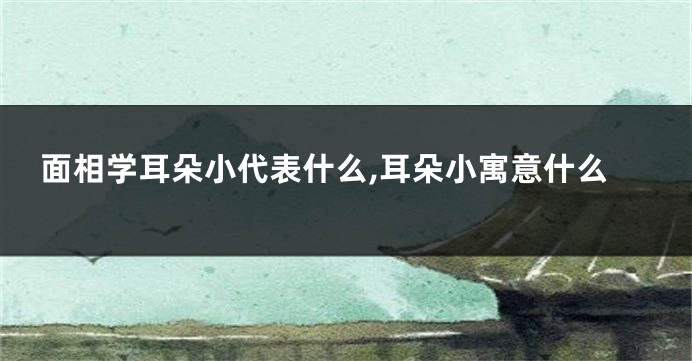 面相学耳朵小代表什么,耳朵小寓意什么