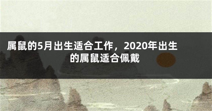 属鼠的5月出生适合工作，2020年出生的属鼠适合佩戴