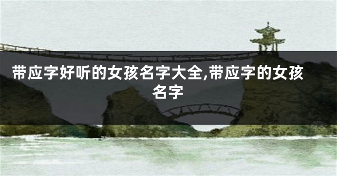 带应字好听的女孩名字大全,带应字的女孩名字