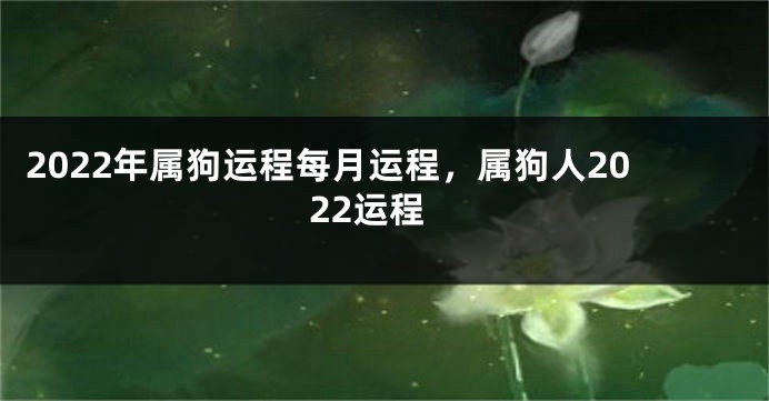 2022年属狗运程每月运程，属狗人2022运程