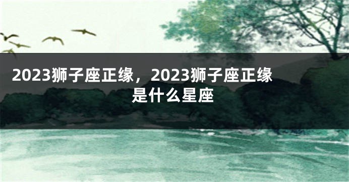 2023狮子座正缘，2023狮子座正缘是什么星座