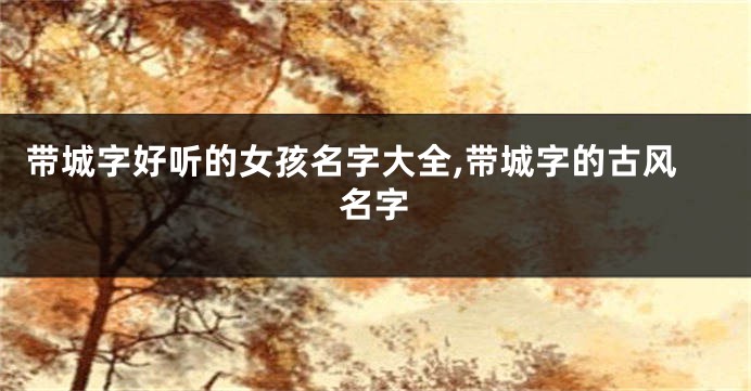 带城字好听的女孩名字大全,带城字的古风名字
