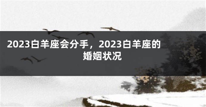 2023白羊座会分手，2023白羊座的婚姻状况