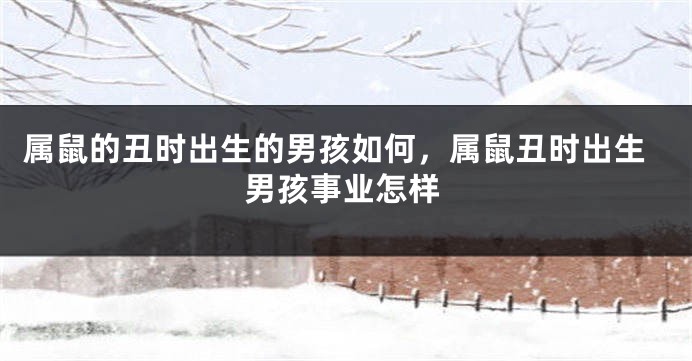 属鼠的丑时出生的男孩如何，属鼠丑时出生男孩事业怎样