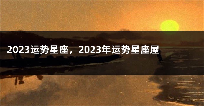 2023运势星座，2023年运势星座屋