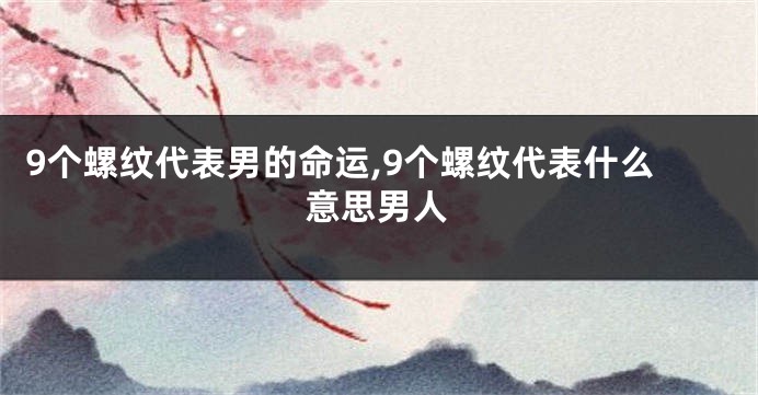 9个螺纹代表男的命运,9个螺纹代表什么意思男人