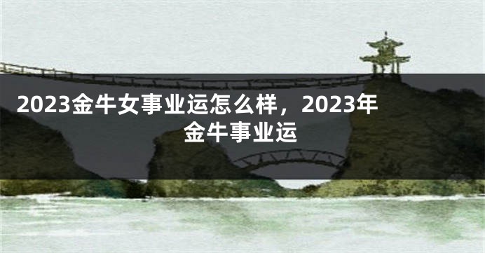 2023金牛女事业运怎么样，2023年金牛事业运