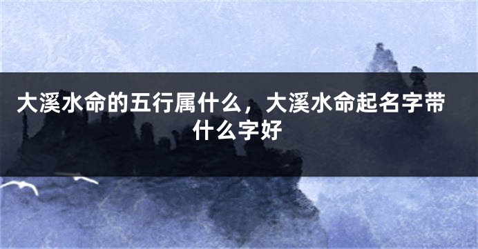 大溪水命的五行属什么，大溪水命起名字带什么字好