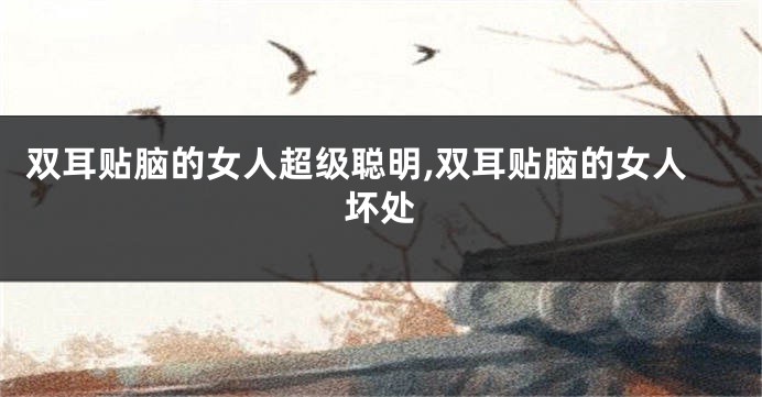 双耳贴脑的女人超级聪明,双耳贴脑的女人坏处