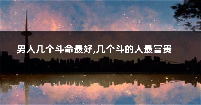男人几个斗命最好,几个斗的人最富贵