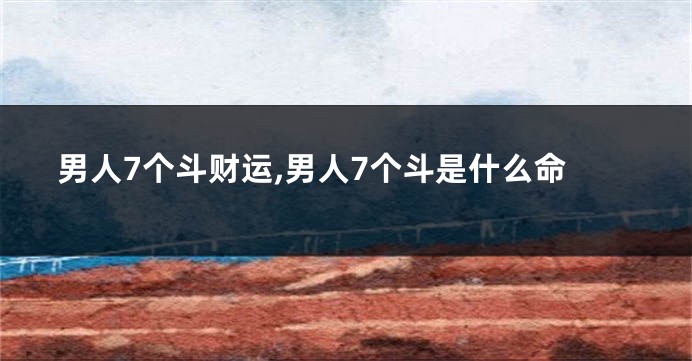 男人7个斗财运,男人7个斗是什么命
