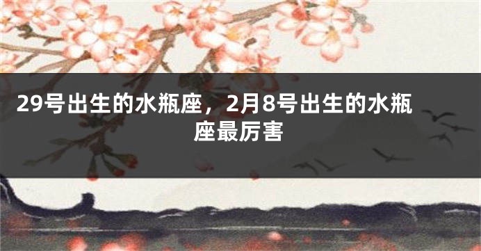 29号出生的水瓶座，2月8号出生的水瓶座最厉害