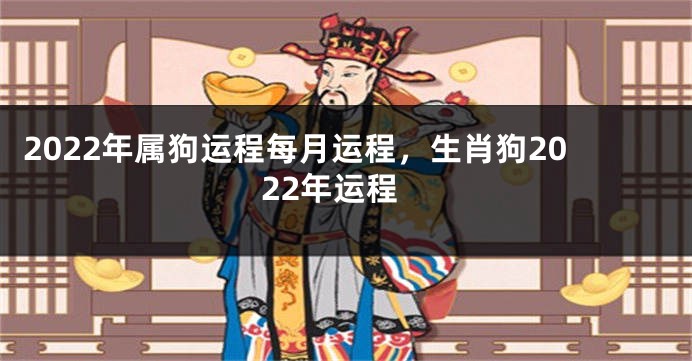 2022年属狗运程每月运程，生肖狗2022年运程